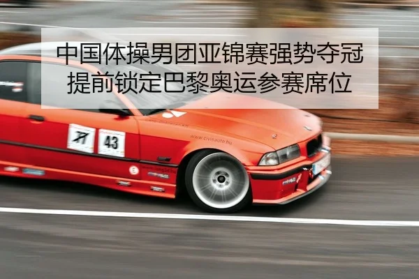 中国体操男团亚锦赛强势夺冠 提前锁定巴黎奥运参赛席位